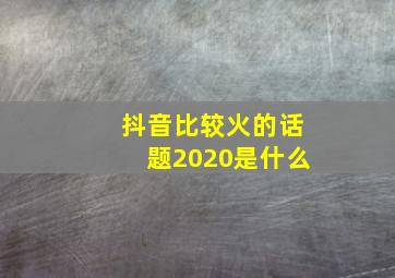 抖音比较火的话题2020是什么