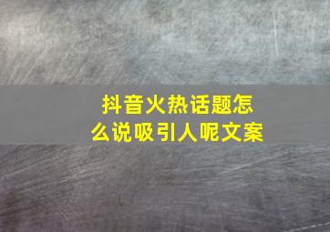 抖音火热话题怎么说吸引人呢文案