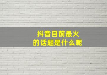 抖音目前最火的话题是什么呢