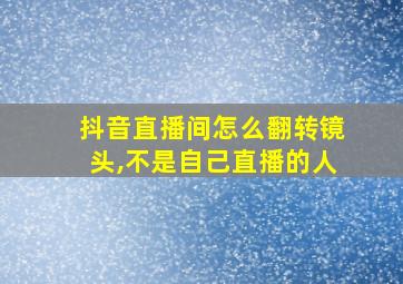 抖音直播间怎么翻转镜头,不是自己直播的人