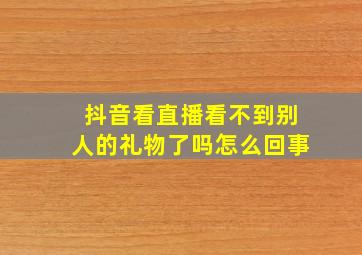 抖音看直播看不到别人的礼物了吗怎么回事