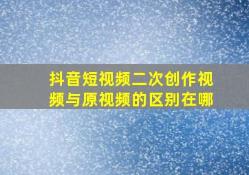 抖音短视频二次创作视频与原视频的区别在哪