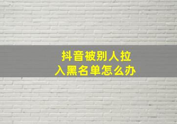 抖音被别人拉入黑名单怎么办