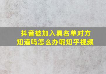 抖音被加入黑名单对方知道吗怎么办呢知乎视频