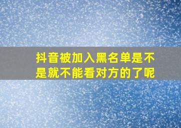 抖音被加入黑名单是不是就不能看对方的了呢