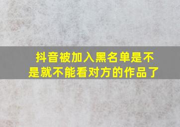 抖音被加入黑名单是不是就不能看对方的作品了