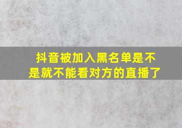 抖音被加入黑名单是不是就不能看对方的直播了