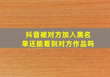 抖音被对方加入黑名单还能看到对方作品吗