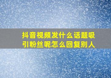 抖音视频发什么话题吸引粉丝呢怎么回复别人