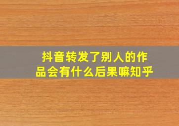 抖音转发了别人的作品会有什么后果嘛知乎