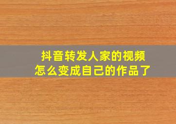 抖音转发人家的视频怎么变成自己的作品了