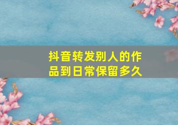 抖音转发别人的作品到日常保留多久