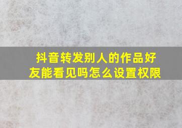 抖音转发别人的作品好友能看见吗怎么设置权限