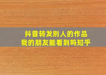 抖音转发别人的作品我的朋友能看到吗知乎