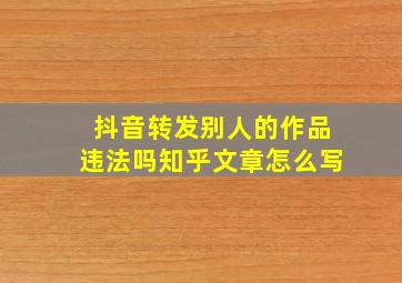 抖音转发别人的作品违法吗知乎文章怎么写