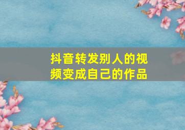 抖音转发别人的视频变成自己的作品