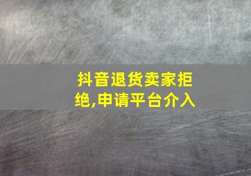 抖音退货卖家拒绝,申请平台介入