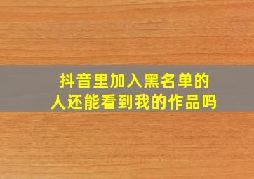 抖音里加入黑名单的人还能看到我的作品吗