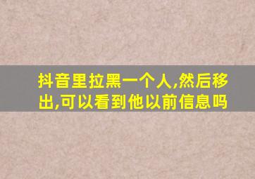 抖音里拉黑一个人,然后移出,可以看到他以前信息吗