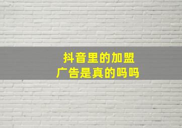 抖音里的加盟广告是真的吗吗