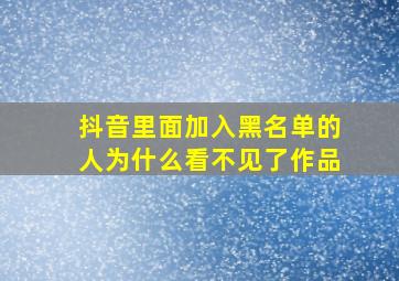 抖音里面加入黑名单的人为什么看不见了作品