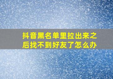 抖音黑名单里拉出来之后找不到好友了怎么办