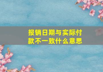 报销日期与实际付款不一致什么意思