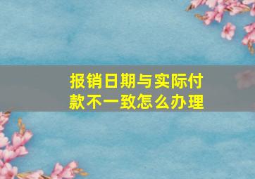 报销日期与实际付款不一致怎么办理