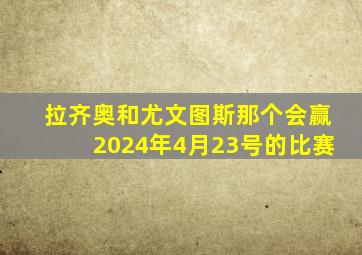 拉齐奥和尤文图斯那个会赢2024年4月23号的比赛