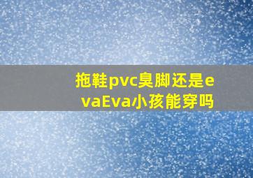 拖鞋pvc臭脚还是evaEva小孩能穿吗