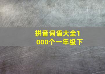 拼音词语大全1000个一年级下