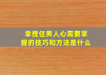 拿捏住男人心需要掌握的技巧和方法是什么