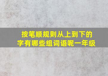 按笔顺规则从上到下的字有哪些组词语呢一年级