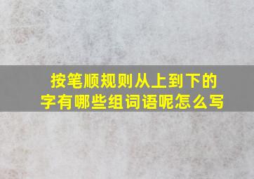 按笔顺规则从上到下的字有哪些组词语呢怎么写