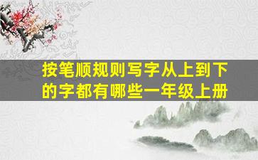 按笔顺规则写字从上到下的字都有哪些一年级上册