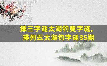 排三字谜太湖钓叟字谜,排列五太湖钓字谜35期