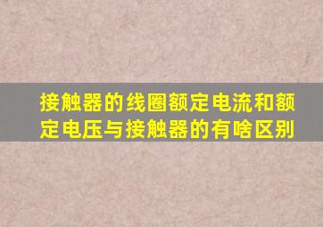 接触器的线圈额定电流和额定电压与接触器的有啥区别