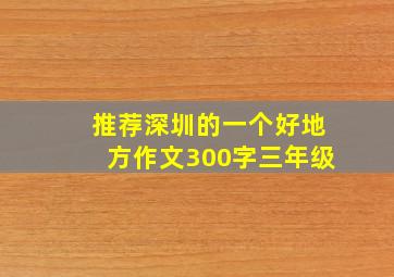 推荐深圳的一个好地方作文300字三年级