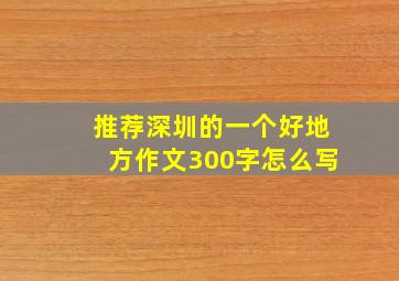 推荐深圳的一个好地方作文300字怎么写