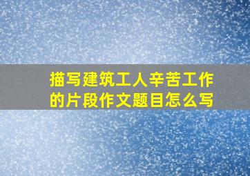 描写建筑工人辛苦工作的片段作文题目怎么写