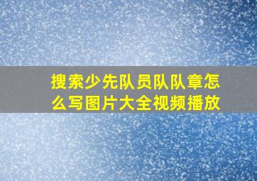 搜索少先队员队队章怎么写图片大全视频播放