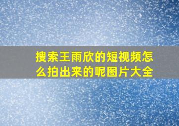 搜索王雨欣的短视频怎么拍出来的呢图片大全