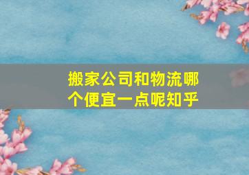 搬家公司和物流哪个便宜一点呢知乎