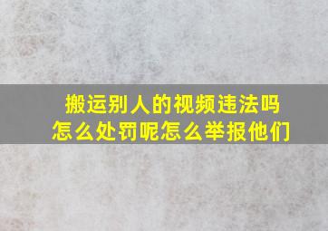 搬运别人的视频违法吗怎么处罚呢怎么举报他们