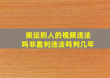 搬运别人的视频违法吗非盈利违法吗判几年