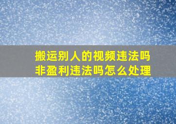 搬运别人的视频违法吗非盈利违法吗怎么处理