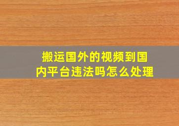 搬运国外的视频到国内平台违法吗怎么处理