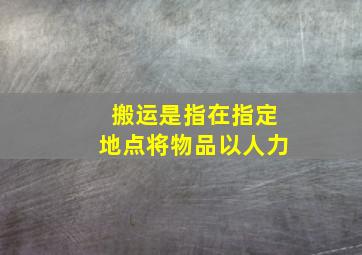 搬运是指在指定地点将物品以人力