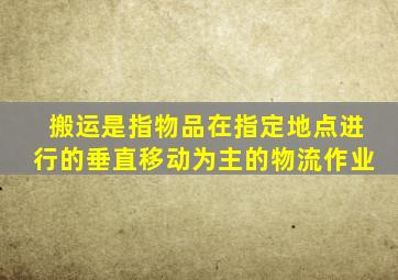 搬运是指物品在指定地点进行的垂直移动为主的物流作业