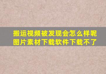 搬运视频被发现会怎么样呢图片素材下载软件下载不了